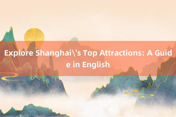 Explore Shanghai's Top Attractions: A Guide in English